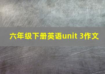 六年级下册英语unit 3作文